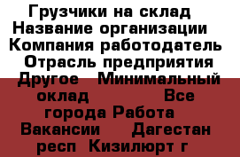 Грузчики на склад › Название организации ­ Компания-работодатель › Отрасль предприятия ­ Другое › Минимальный оклад ­ 25 000 - Все города Работа » Вакансии   . Дагестан респ.,Кизилюрт г.